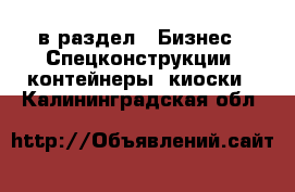  в раздел : Бизнес » Спецконструкции, контейнеры, киоски . Калининградская обл.